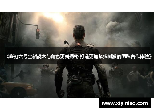 《彩虹六号全新战术与角色更新揭秘 打造更加紧张刺激的团队合作体验》