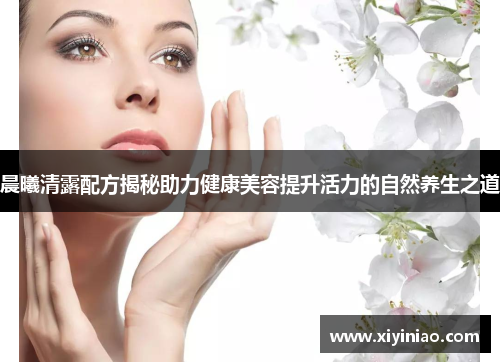 晨曦清露配方揭秘助力健康美容提升活力的自然养生之道
