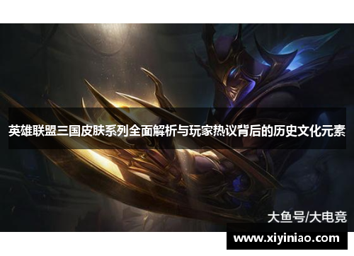 英雄联盟三国皮肤系列全面解析与玩家热议背后的历史文化元素