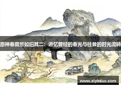 原神春庭景如旧其二：追忆曾经的春光与往昔的时光流转